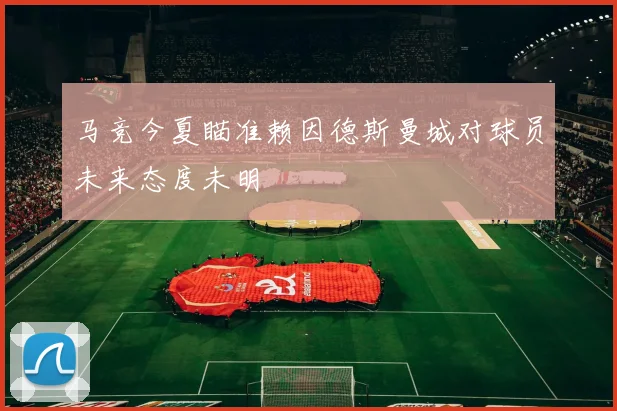 马竞今夏瞄准赖因德斯曼城对球员未来态度未明