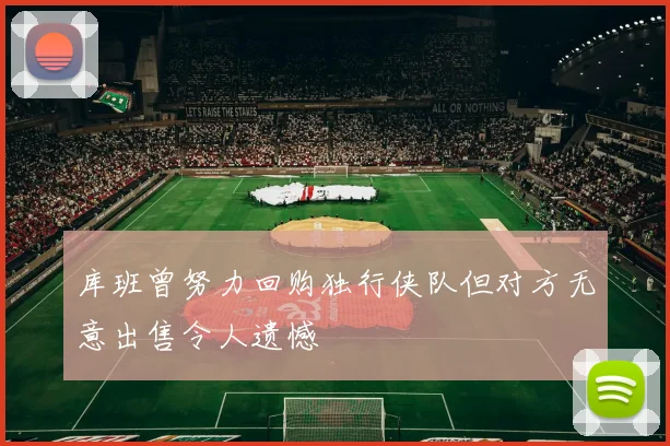 库班曾努力回购独行侠队但对方无意出售令人遗憾