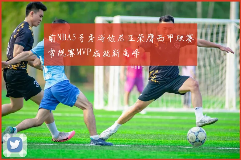 前NBA5号秀海佐尼亚荣膺西甲联赛常规赛MVP成就新高峰