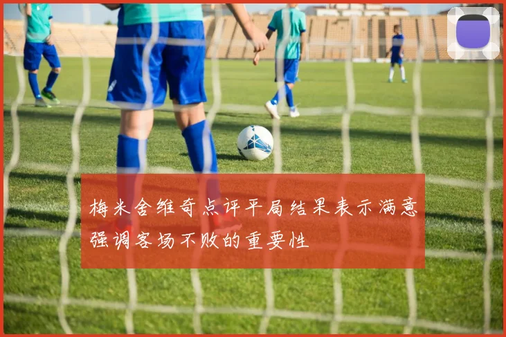 梅米舍维奇点评平局结果表示满意强调客场不败的重要性