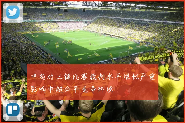 申花对三镇比赛裁判水平堪忧严重影响中超公平竞争环境