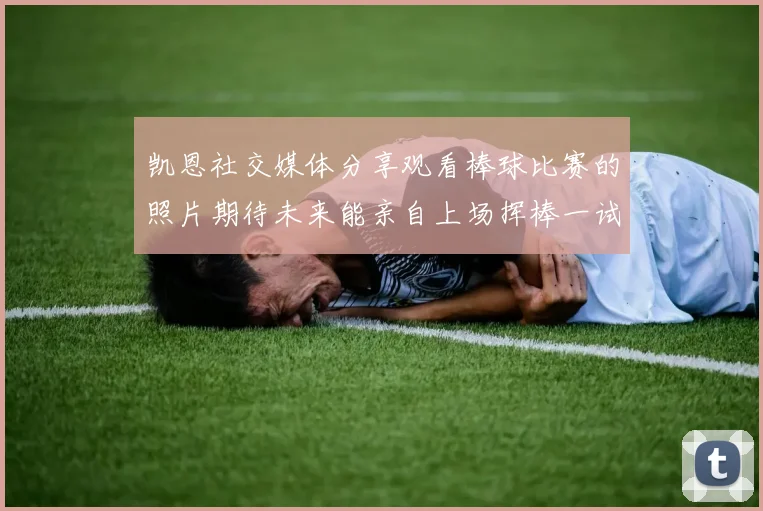 凯恩社交媒体分享观看棒球比赛的照片期待未来能亲自上场挥棒一试