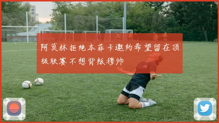 阿莫林拒绝本菲卡邀约希望留在顶级联赛不想背叛穆帅