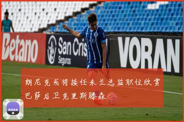 朗尼克或将接任米兰总监职位欣赏巴萨后卫克里斯滕森
