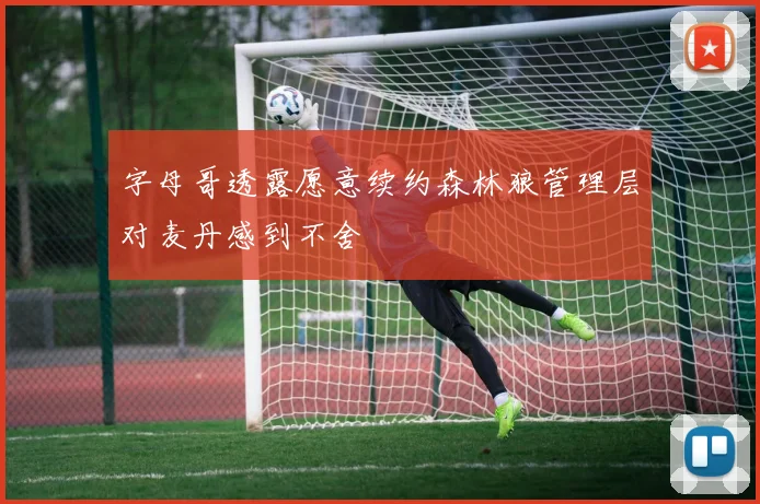 字母哥透露愿意续约森林狼管理层对麦丹感到不舍