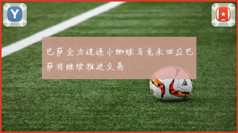 巴萨全力追逐小蜘蛛马竞未回应巴萨将继续推进交易