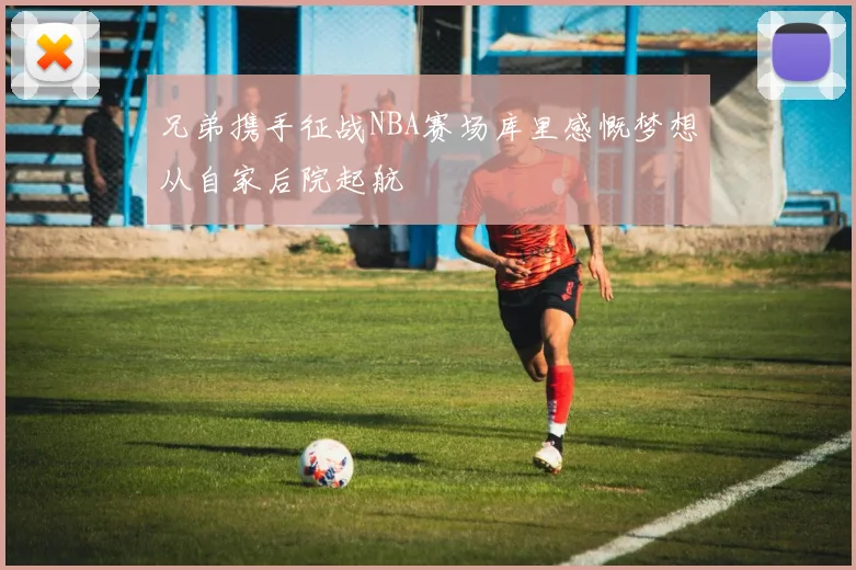 兄弟携手征战NBA赛场库里感慨梦想从自家后院起航