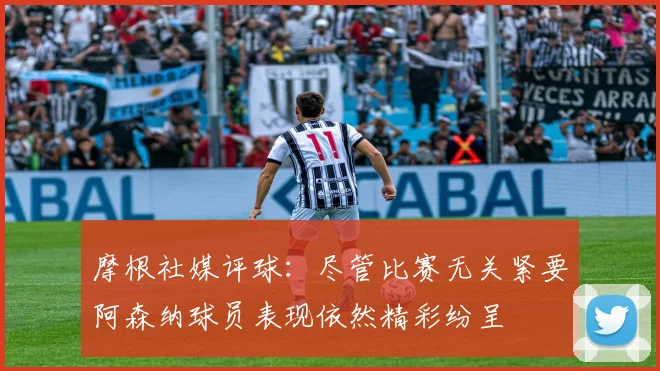 摩根社媒评球:尽管比赛无关紧要阿森纳球员表现依然精彩纷呈