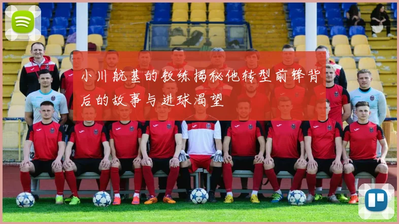 小川航基的教练揭秘他转型前锋背后的故事与进球渴望