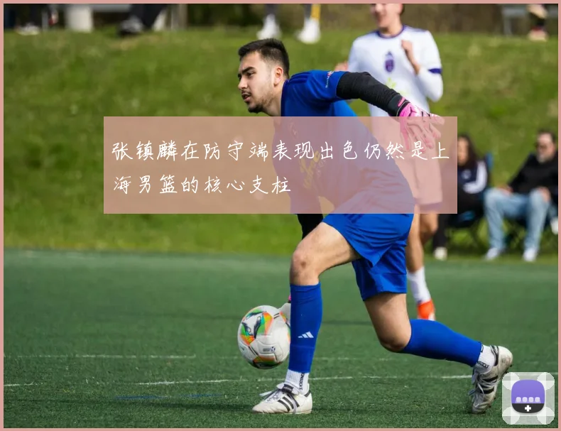 张镇麟在防守端表现出色仍然是上海男篮的核心支柱