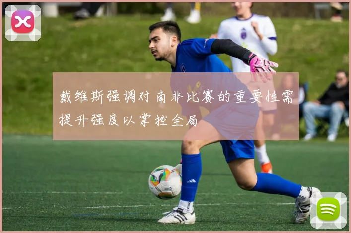 戴维斯强调对南非比赛的重要性需提升强度以掌控全局