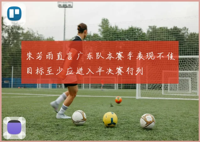 朱芳雨直言广东队本赛季表现不佳目标至少应进入半决赛行列