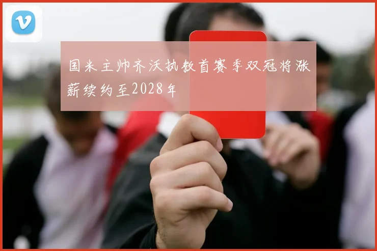 国米主帅齐沃执教首赛季双冠将涨薪续约至2028年
