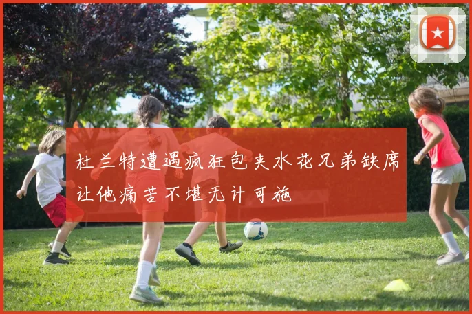 杜兰特遭遇疯狂包夹水花兄弟缺席让他痛苦不堪无计可施