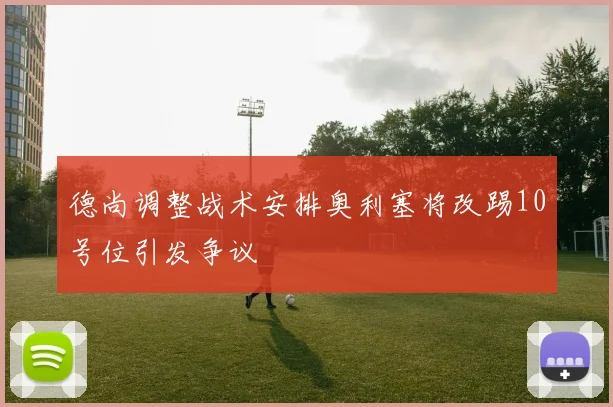 德尚调整战术安排奥利塞将改踢10号位引发争议