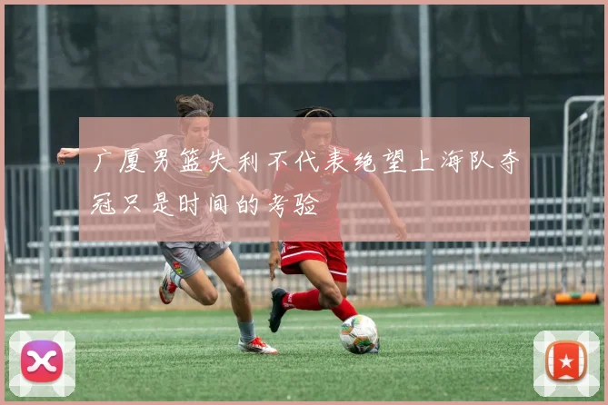 广厦男篮失利不代表绝望上海队夺冠只是时间的考验