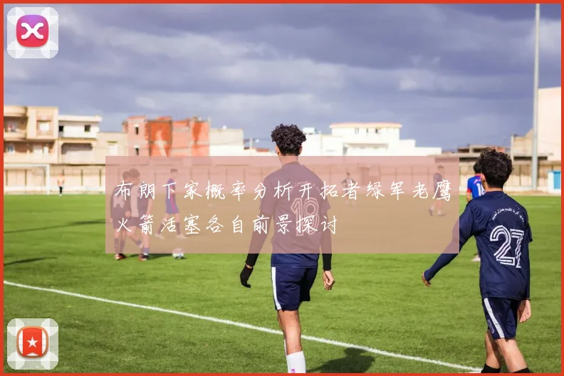 布朗下家概率分析开拓者绿军老鹰火箭活塞各自前景探讨