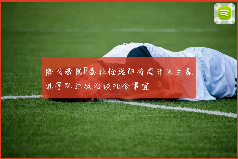 隆戈透露F泰拉恰诺即将离开米兰蒙扎等队积极洽谈转会事宜