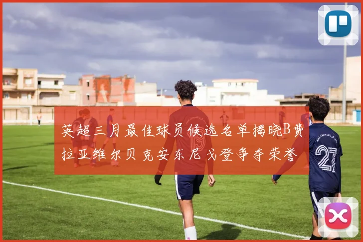 英超三月最佳球员候选名单揭晓B费拉亚维尔贝克安东尼戈登争夺荣誉