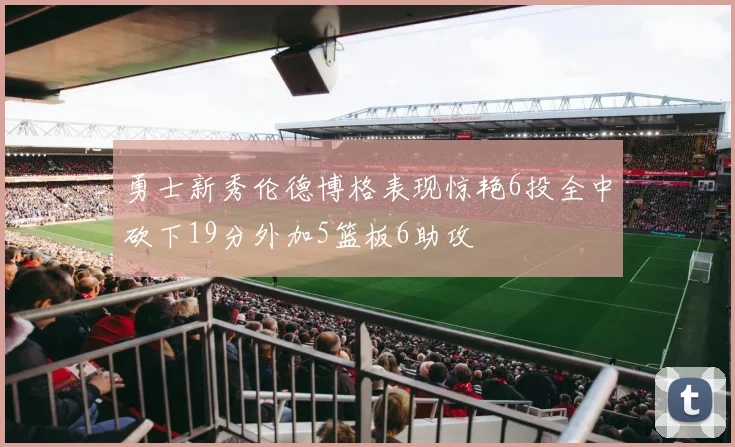 勇士新秀伦德博格表现惊艳6投全中砍下19分外加5篮板6助攻