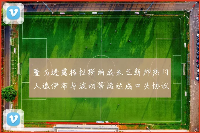 隆戈透露格拉斯纳成米兰新帅热门人选伊布与波切蒂诺达成口头协议