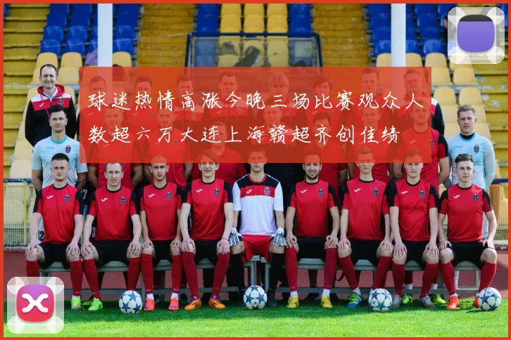 球迷热情高涨今晚三场比赛观众人数超六万大连上海赣超齐创佳绩