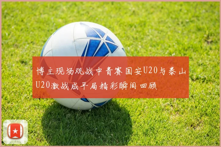 博主现场观战中青赛国安U20与泰山U20激战成平局精彩瞬间回顾