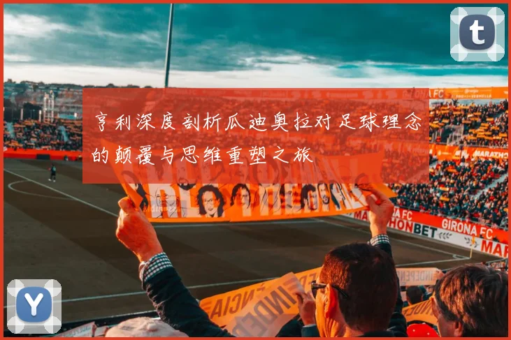 亨利深度剖析瓜迪奥拉对足球理念的颠覆与思维重塑之旅