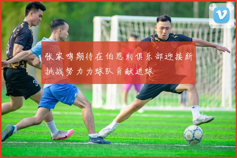 张家鸣期待在伯恩利俱乐部迎接新挑战努力为球队贡献进球
