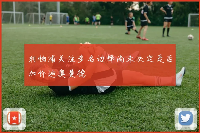 利物浦关注多名边锋尚未决定是否加价迪奥曼德