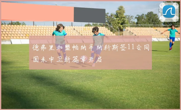 德弗里加盟帕纳辛纳科斯签11合同国米中卫新篇章开启