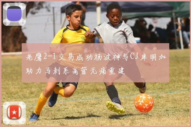 老鹰2-1交易成功杨波神与CJ库明加助力马刺系高管无痛重建