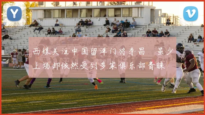 西媒关注中国留洋门将李昌祎虽少上场却依然受到多家俱乐部青睐