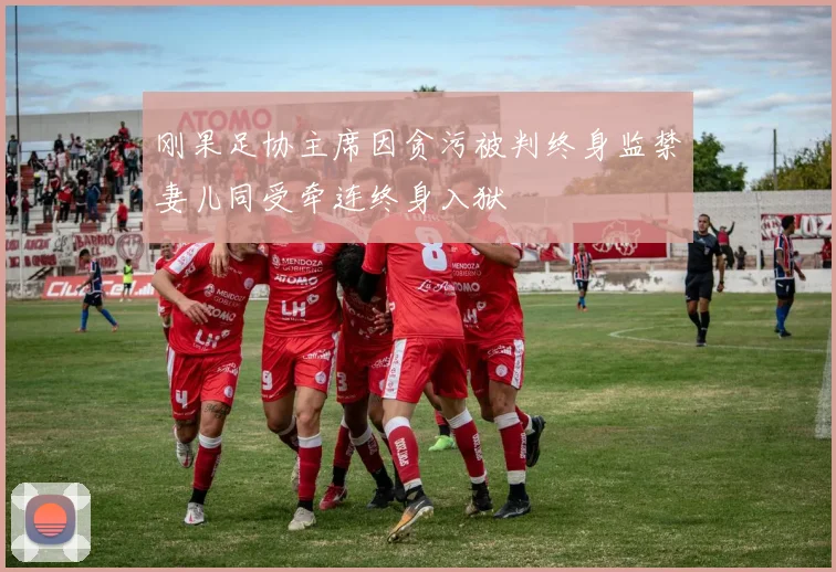 刚果足协主席因贪污被判终身监禁妻儿同受牵连终身入狱
