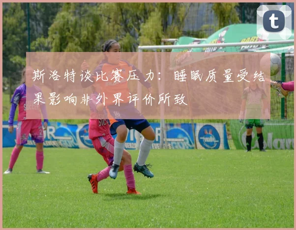 斯洛特谈比赛压力：睡眠质量受结果影响非外界评价所致