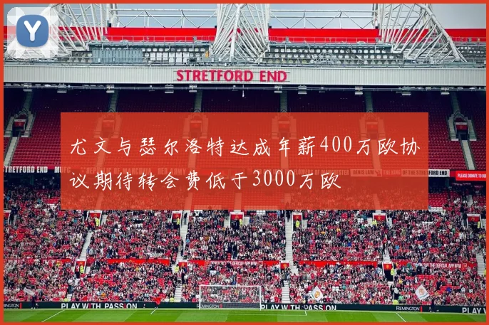 尤文与瑟尔洛特达成年薪400万欧协议期待转会费低于3000万欧