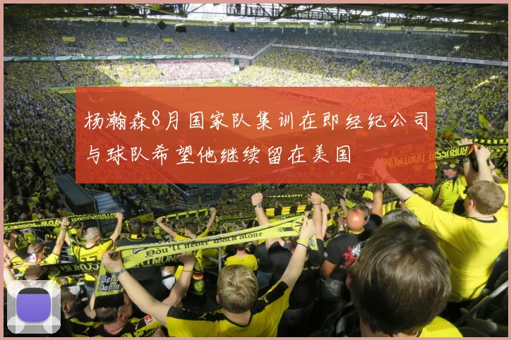 杨瀚森8月国家队集训在即经纪公司与球队希望他继续留在美国
