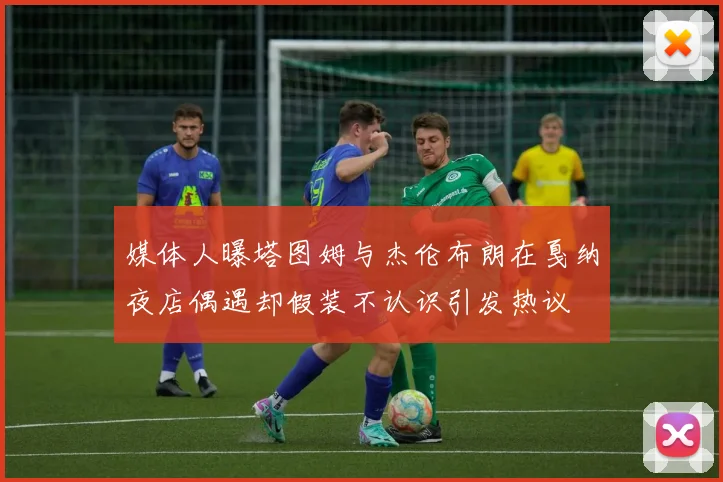 媒体人曝塔图姆与杰伦布朗在戛纳夜店偶遇却假装不认识引发热议